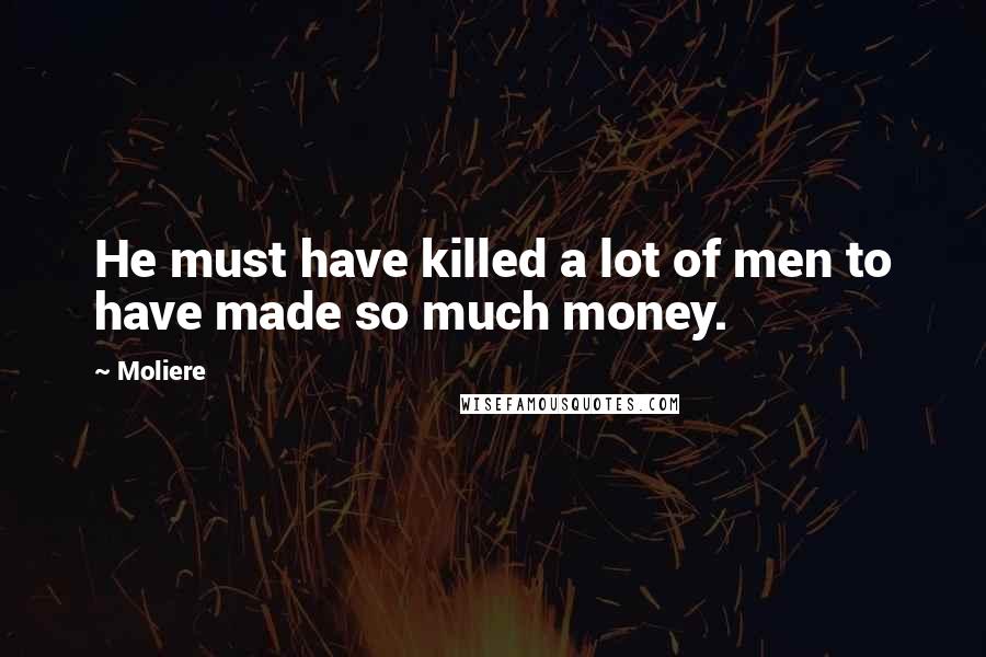 Moliere Quotes: He must have killed a lot of men to have made so much money.