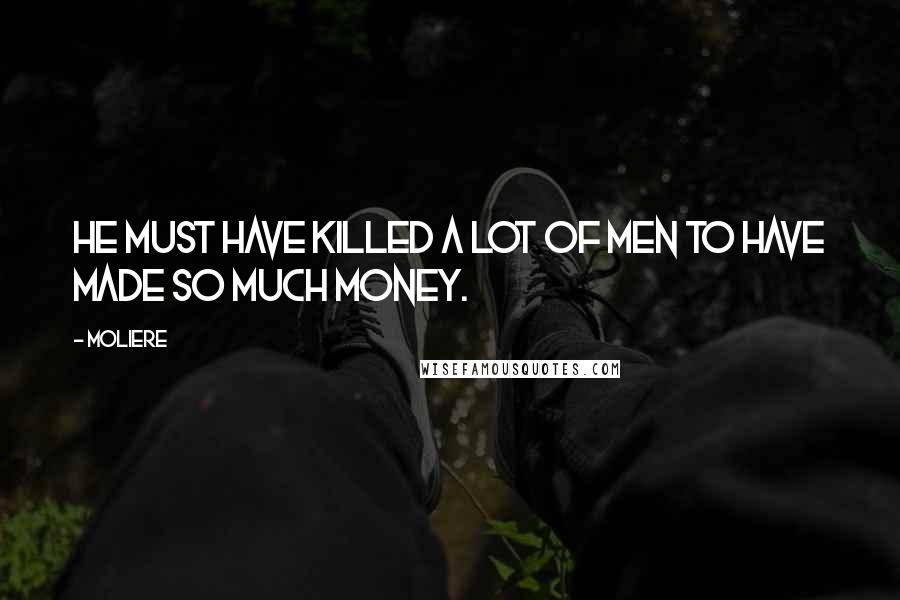 Moliere Quotes: He must have killed a lot of men to have made so much money.