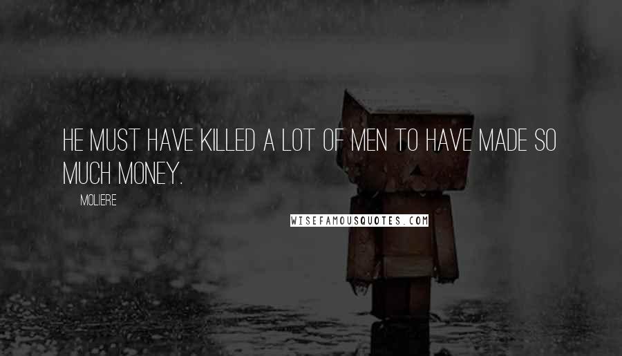 Moliere Quotes: He must have killed a lot of men to have made so much money.