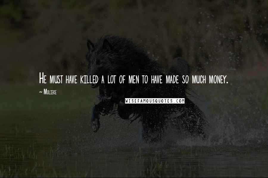 Moliere Quotes: He must have killed a lot of men to have made so much money.