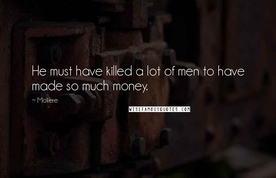 Moliere Quotes: He must have killed a lot of men to have made so much money.