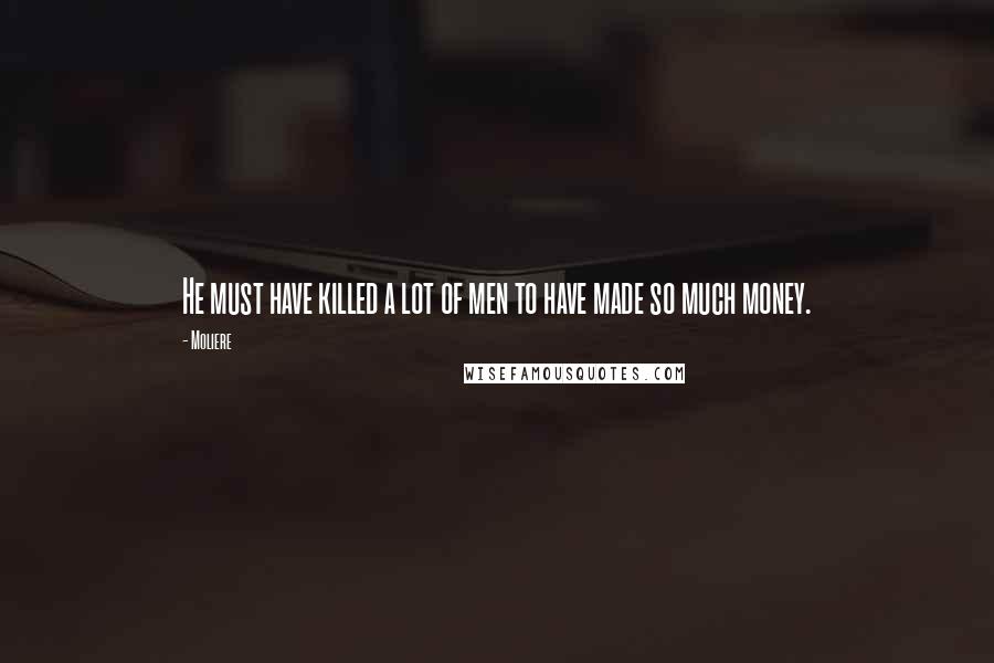 Moliere Quotes: He must have killed a lot of men to have made so much money.