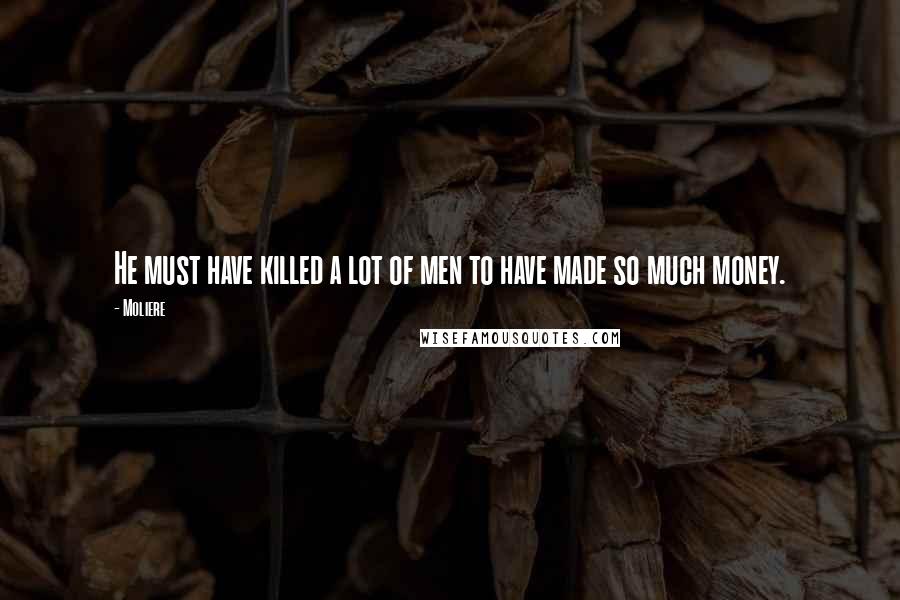 Moliere Quotes: He must have killed a lot of men to have made so much money.