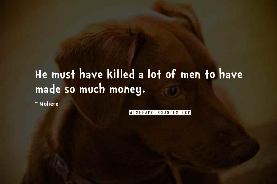 Moliere Quotes: He must have killed a lot of men to have made so much money.