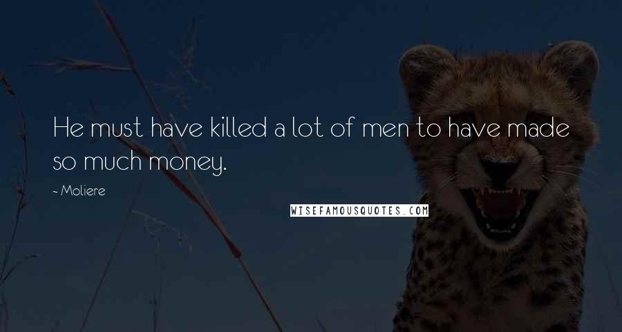 Moliere Quotes: He must have killed a lot of men to have made so much money.