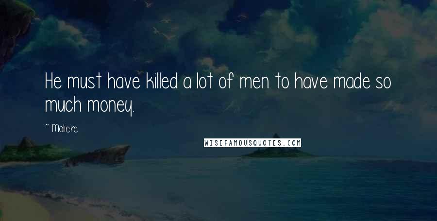 Moliere Quotes: He must have killed a lot of men to have made so much money.