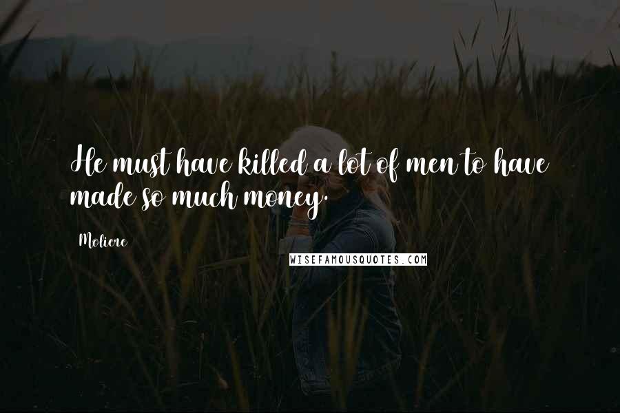 Moliere Quotes: He must have killed a lot of men to have made so much money.