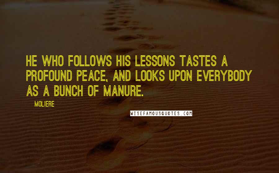 Moliere Quotes: He who follows his lessons tastes a profound peace, and looks upon everybody as a bunch of manure.