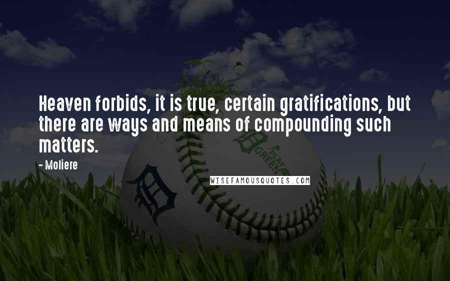 Moliere Quotes: Heaven forbids, it is true, certain gratifications, but there are ways and means of compounding such matters.