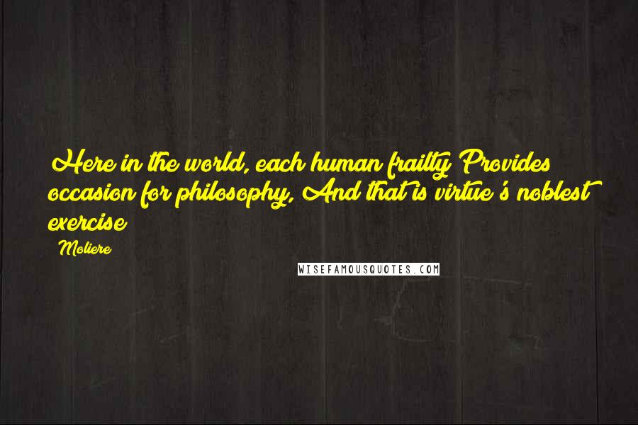 Moliere Quotes: Here in the world, each human frailty Provides occasion for philosophy, And that is virtue's noblest exercise;