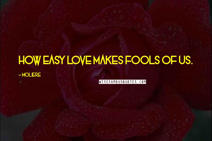 Moliere Quotes: How easy love makes fools of us.