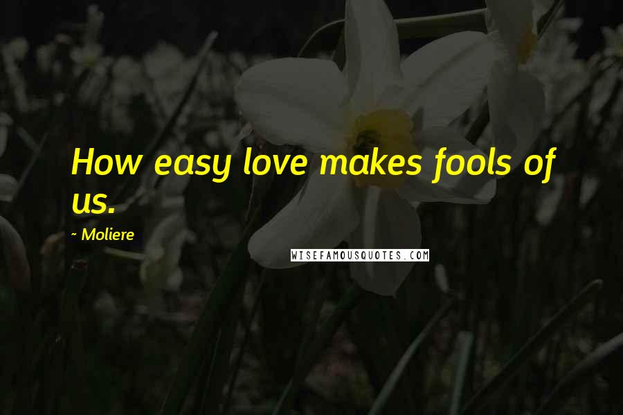 Moliere Quotes: How easy love makes fools of us.