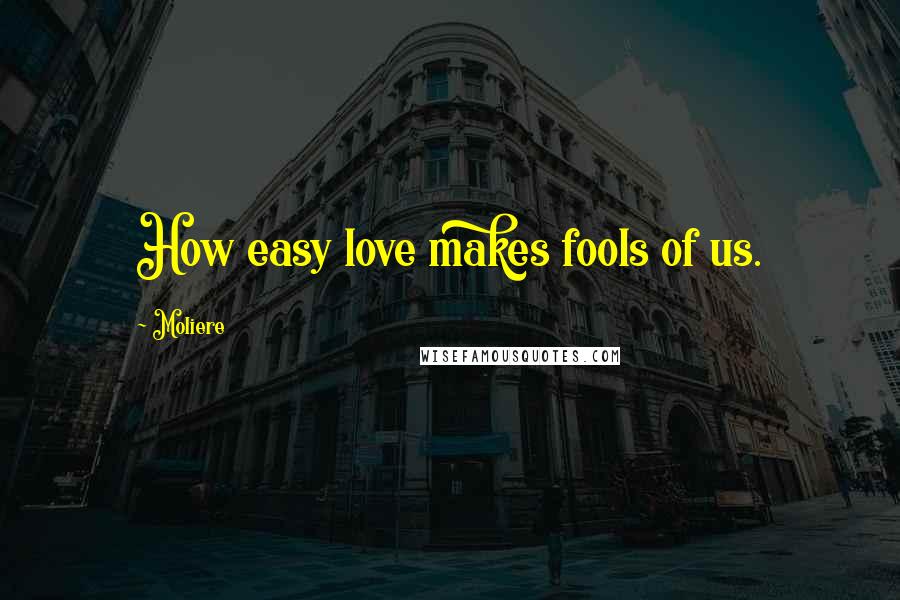 Moliere Quotes: How easy love makes fools of us.