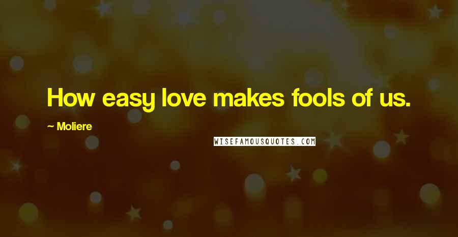 Moliere Quotes: How easy love makes fools of us.