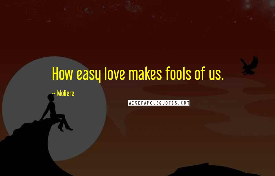 Moliere Quotes: How easy love makes fools of us.