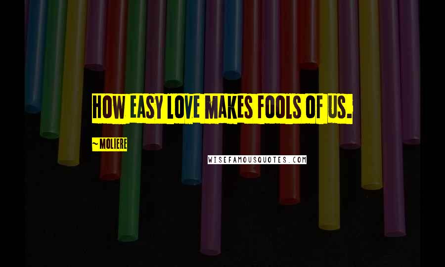 Moliere Quotes: How easy love makes fools of us.