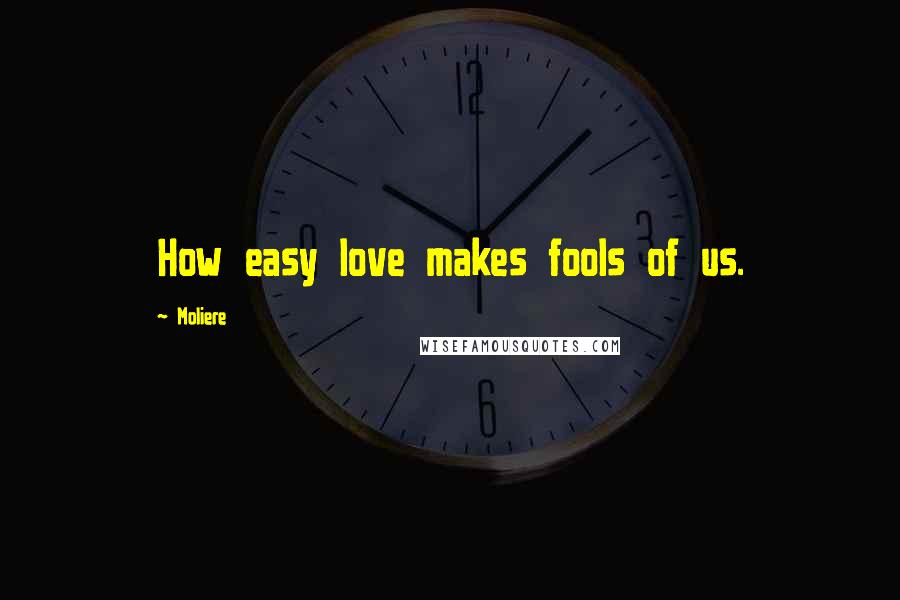 Moliere Quotes: How easy love makes fools of us.