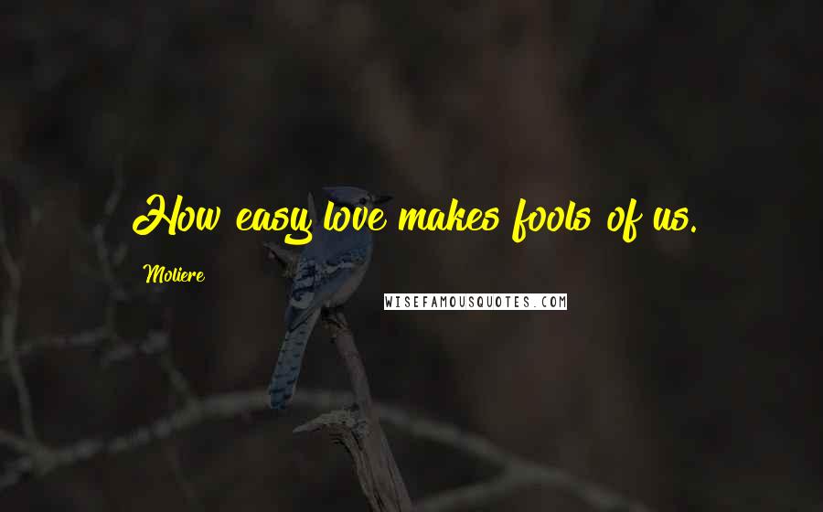 Moliere Quotes: How easy love makes fools of us.