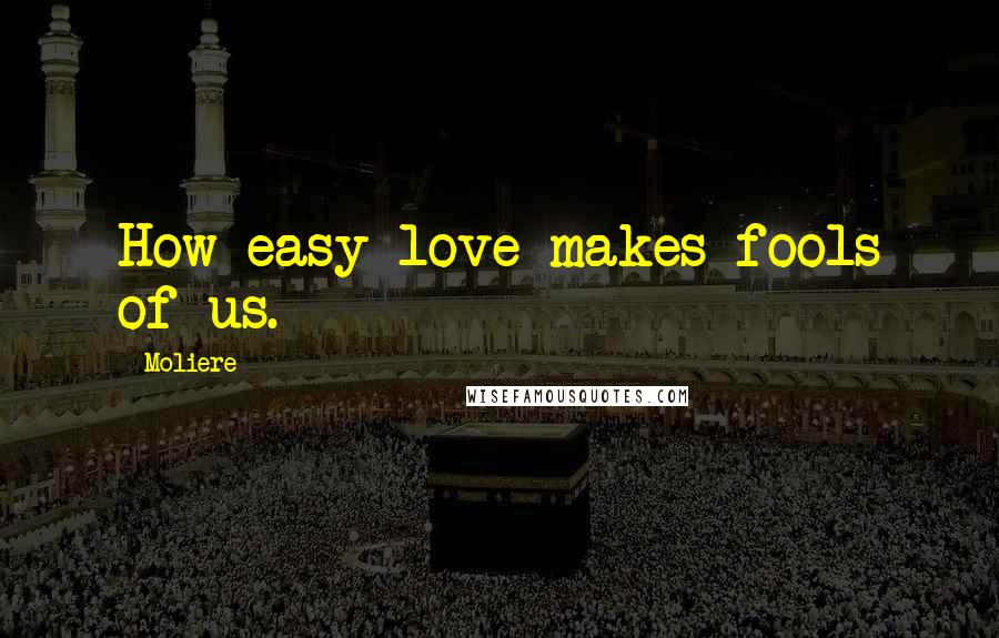 Moliere Quotes: How easy love makes fools of us.