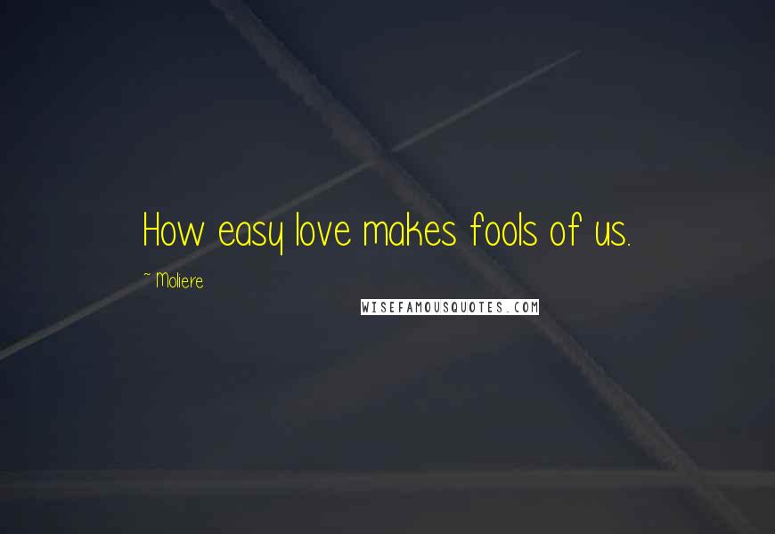 Moliere Quotes: How easy love makes fools of us.