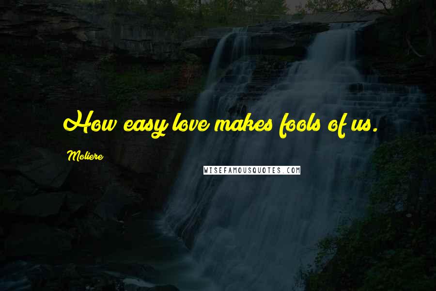 Moliere Quotes: How easy love makes fools of us.