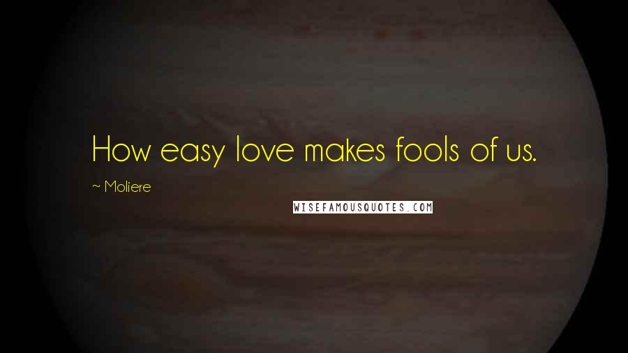 Moliere Quotes: How easy love makes fools of us.