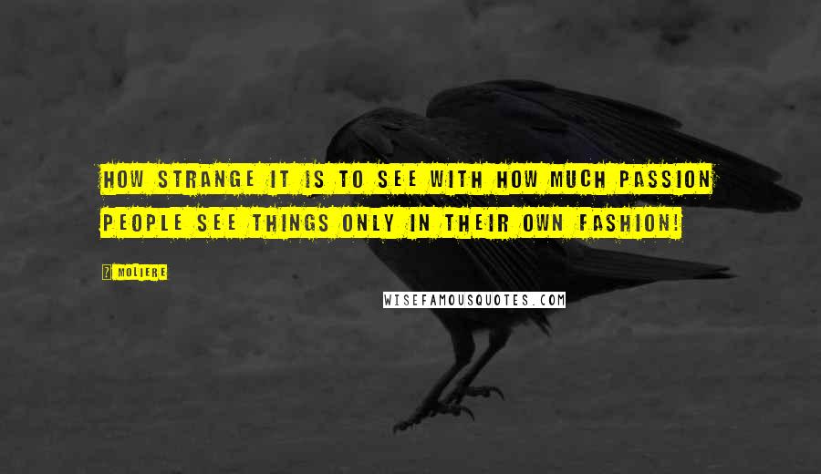 Moliere Quotes: How strange it is to see with how much passion People see things only in their own fashion!