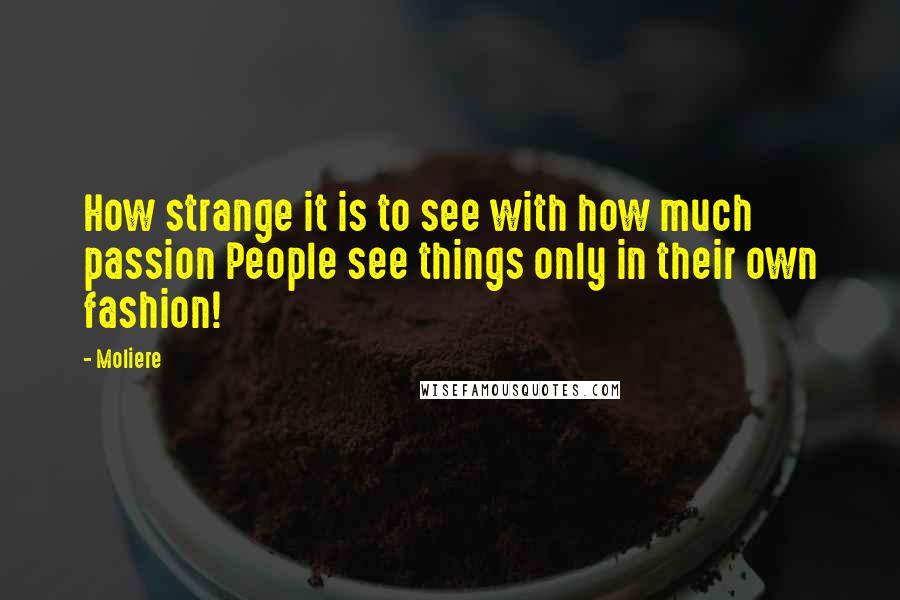 Moliere Quotes: How strange it is to see with how much passion People see things only in their own fashion!