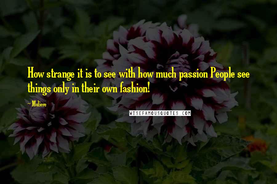 Moliere Quotes: How strange it is to see with how much passion People see things only in their own fashion!