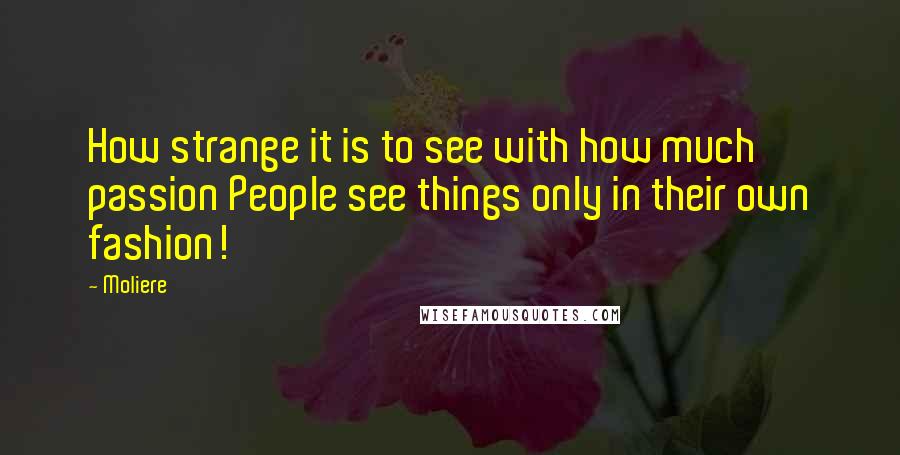 Moliere Quotes: How strange it is to see with how much passion People see things only in their own fashion!