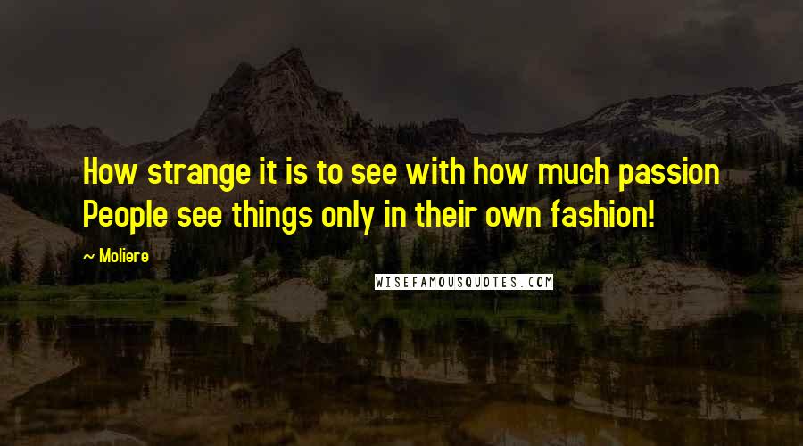 Moliere Quotes: How strange it is to see with how much passion People see things only in their own fashion!