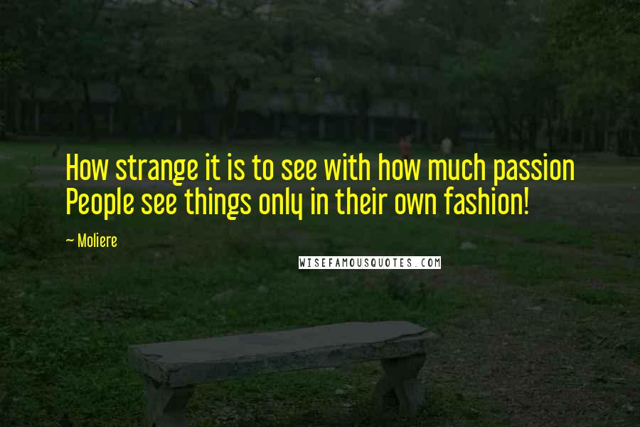 Moliere Quotes: How strange it is to see with how much passion People see things only in their own fashion!