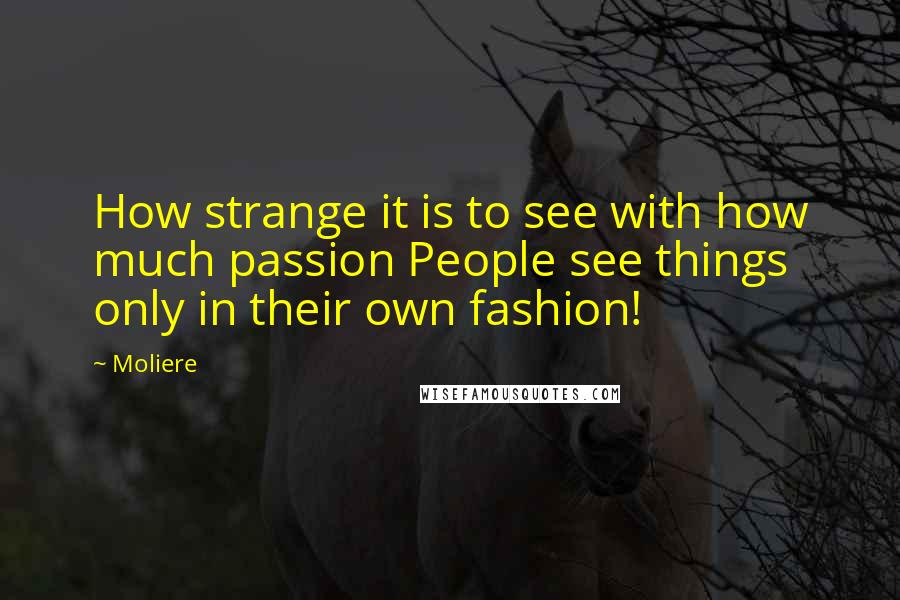 Moliere Quotes: How strange it is to see with how much passion People see things only in their own fashion!