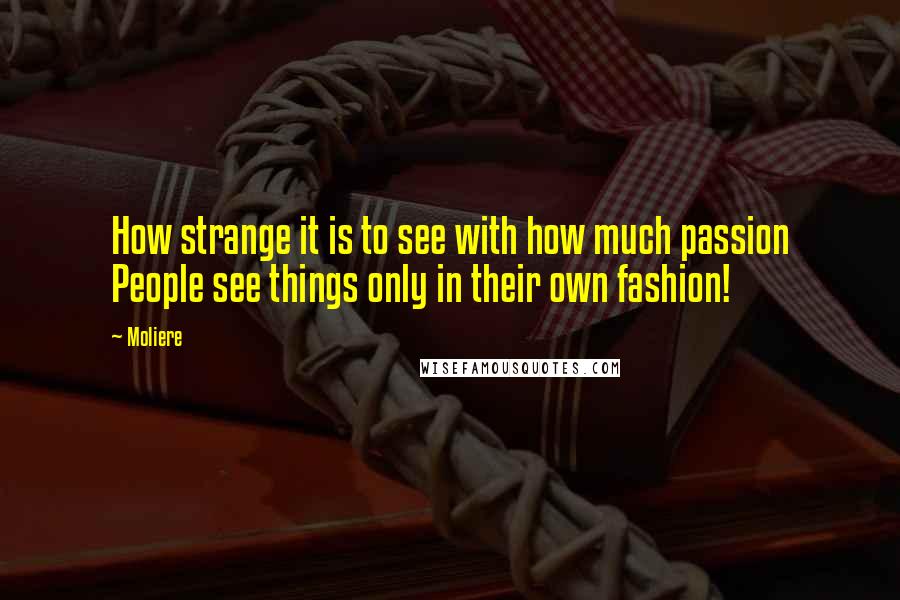 Moliere Quotes: How strange it is to see with how much passion People see things only in their own fashion!