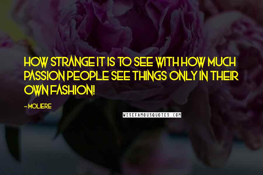 Moliere Quotes: How strange it is to see with how much passion People see things only in their own fashion!