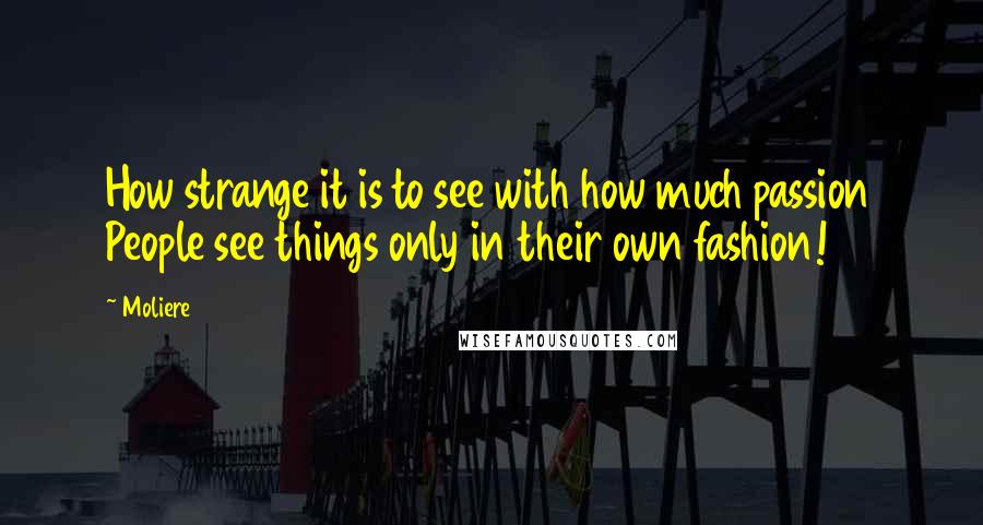 Moliere Quotes: How strange it is to see with how much passion People see things only in their own fashion!