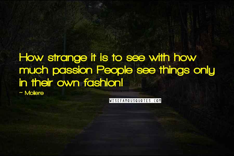 Moliere Quotes: How strange it is to see with how much passion People see things only in their own fashion!