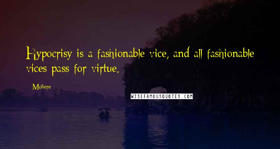 Moliere Quotes: Hypocrisy is a fashionable vice, and all fashionable vices pass for virtue.