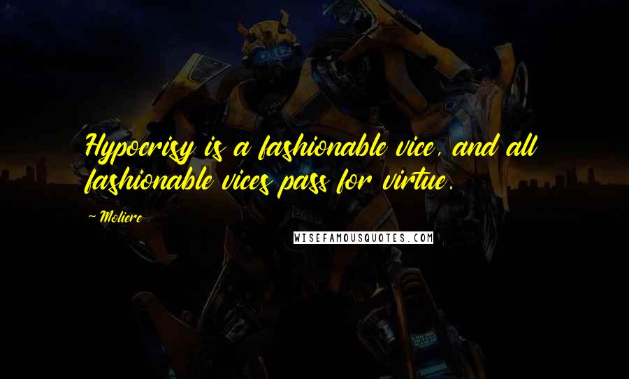 Moliere Quotes: Hypocrisy is a fashionable vice, and all fashionable vices pass for virtue.