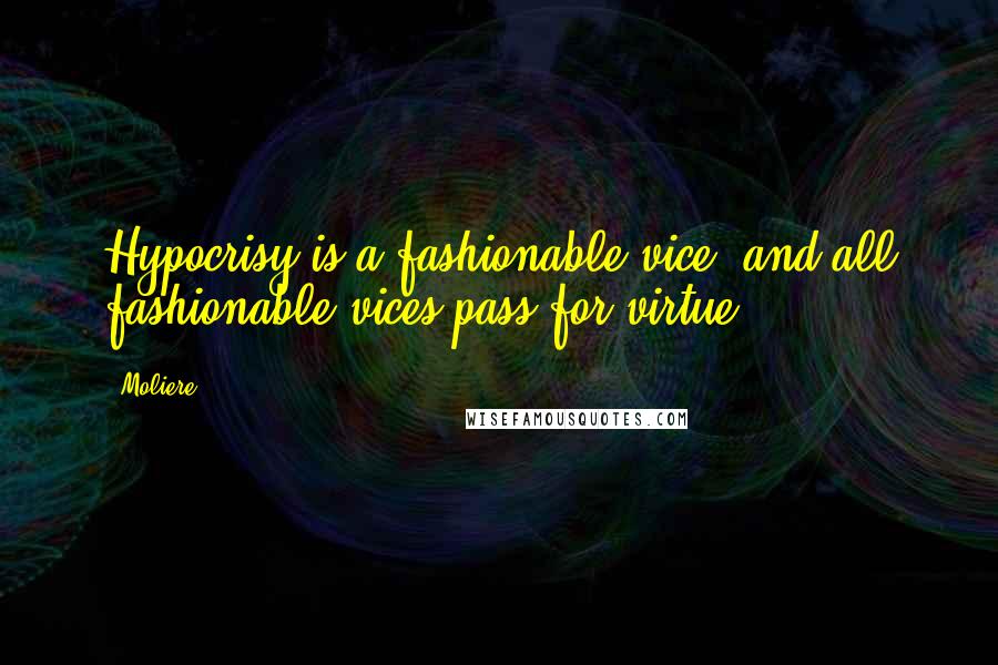 Moliere Quotes: Hypocrisy is a fashionable vice, and all fashionable vices pass for virtue.