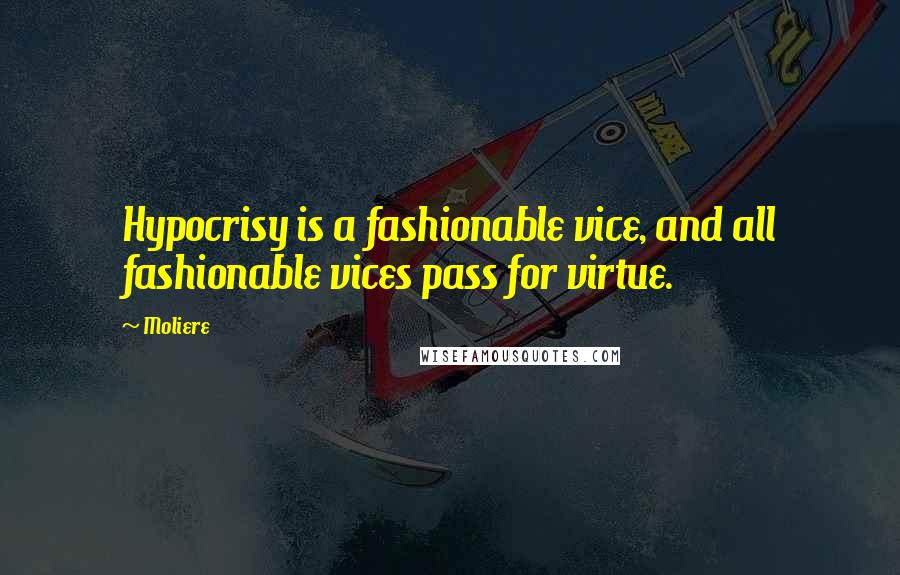 Moliere Quotes: Hypocrisy is a fashionable vice, and all fashionable vices pass for virtue.