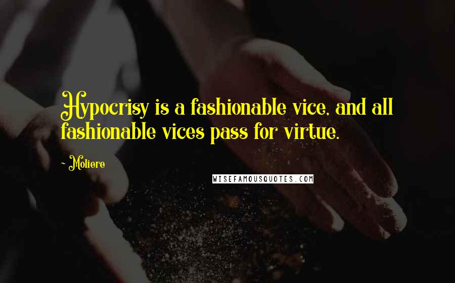 Moliere Quotes: Hypocrisy is a fashionable vice, and all fashionable vices pass for virtue.