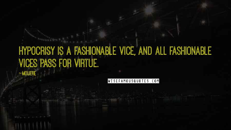 Moliere Quotes: Hypocrisy is a fashionable vice, and all fashionable vices pass for virtue.