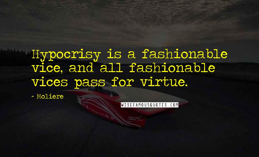 Moliere Quotes: Hypocrisy is a fashionable vice, and all fashionable vices pass for virtue.