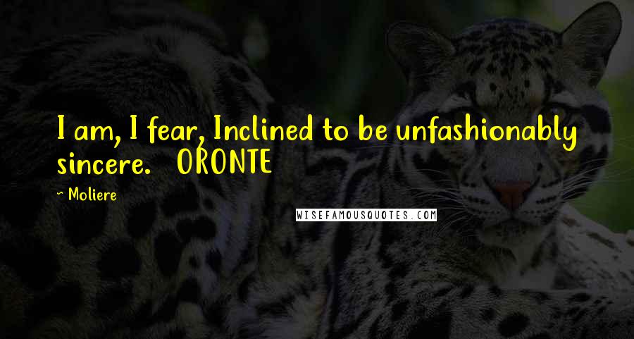 Moliere Quotes: I am, I fear, Inclined to be unfashionably sincere. ORONTE