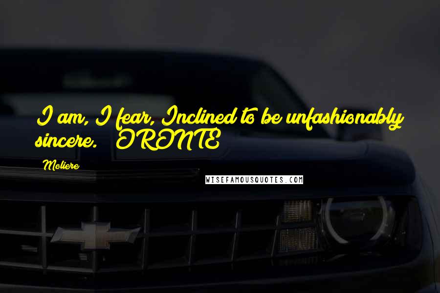 Moliere Quotes: I am, I fear, Inclined to be unfashionably sincere. ORONTE