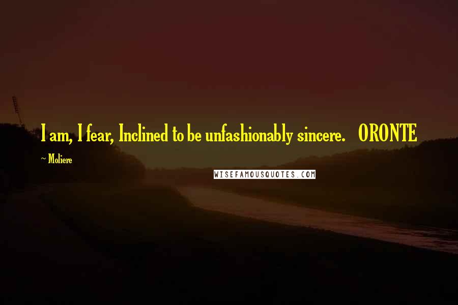 Moliere Quotes: I am, I fear, Inclined to be unfashionably sincere. ORONTE