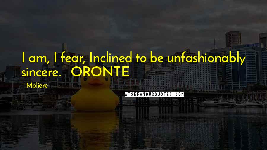 Moliere Quotes: I am, I fear, Inclined to be unfashionably sincere. ORONTE