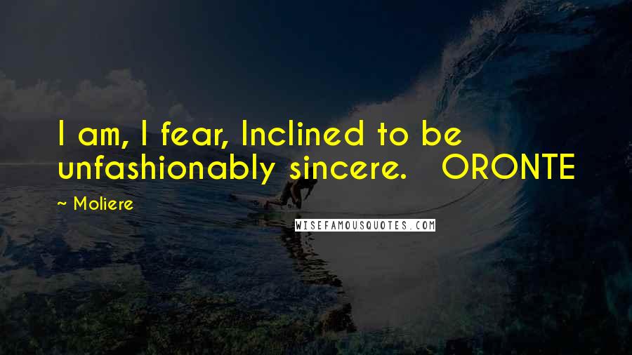 Moliere Quotes: I am, I fear, Inclined to be unfashionably sincere. ORONTE