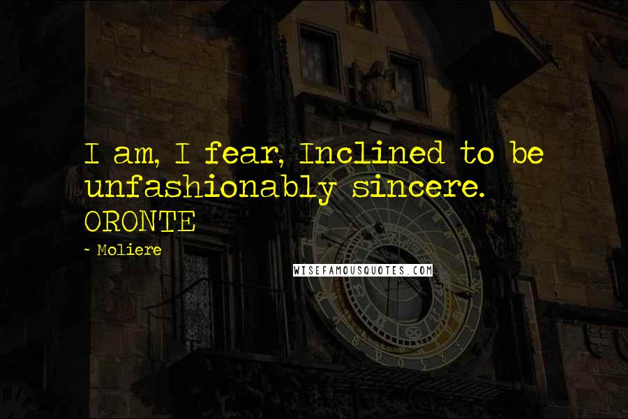 Moliere Quotes: I am, I fear, Inclined to be unfashionably sincere. ORONTE